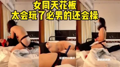 太会玩了比男的操的还猛!（完整版60分钟已上传下面简界）