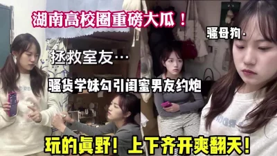 湖南高校骚货学妹勾引闺蜜男友【狠货高科技看简阶】